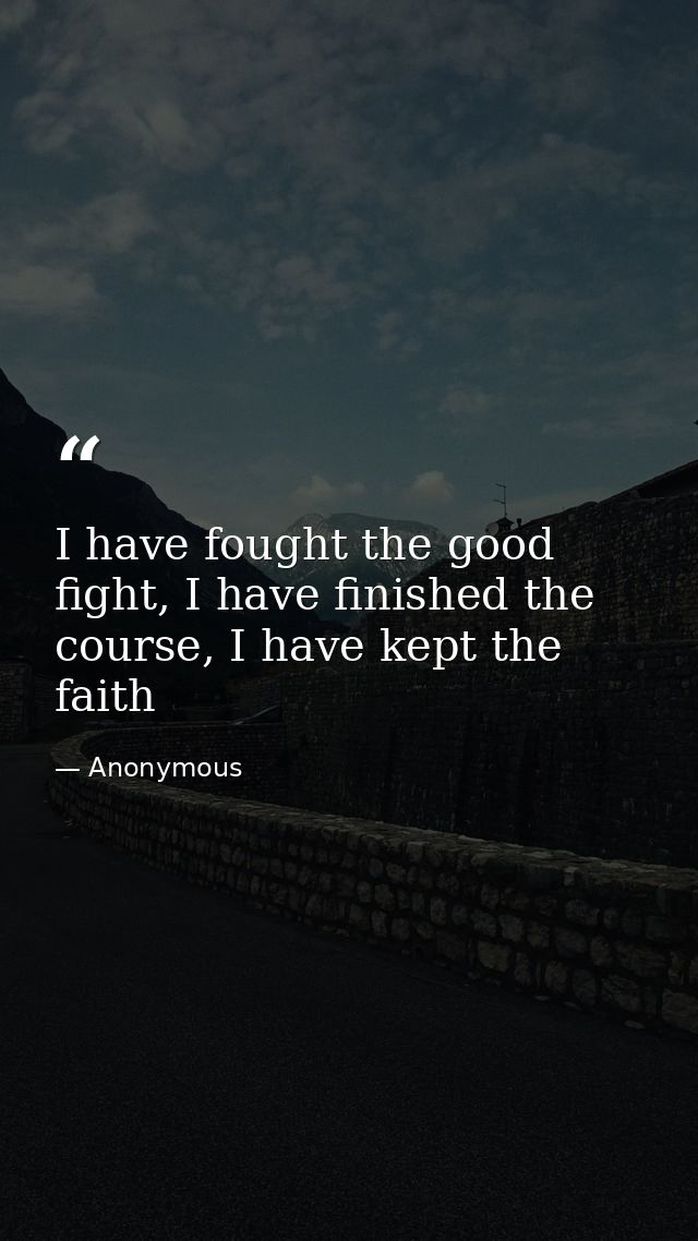 I have fought the good fight, I have finished the course, I have kept the faith — Anonymous