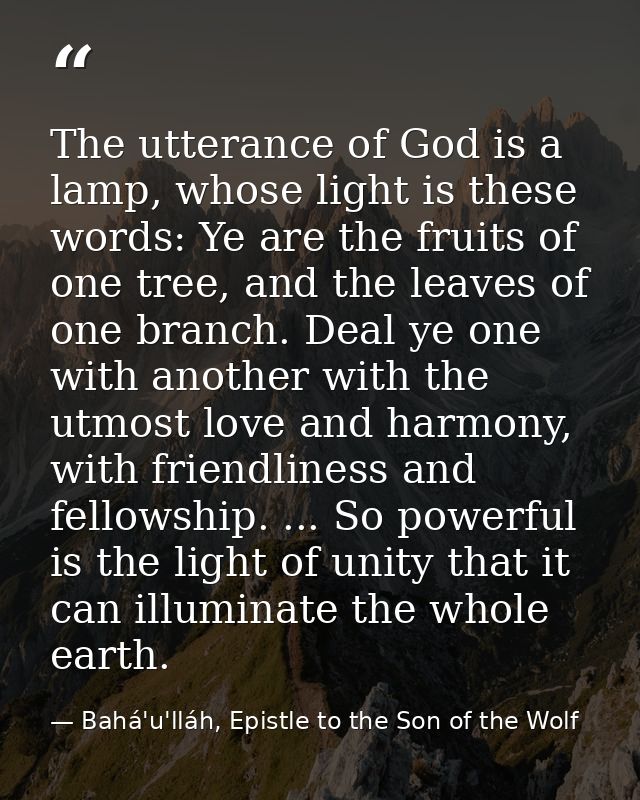 The utterance of God is a lamp, whose light is these words: Ye are the fruits of one tree, and the leaves of one branch. — Bahá'u'lláh, Epistle to the Son of the Wolf