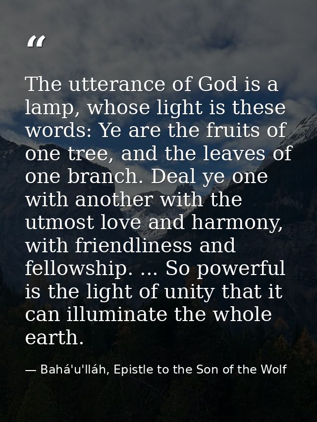 The utterance of God is a lamp, whose light is these words: Ye are the fruits of one tree, and the leaves of one branch. — Bahá'u'lláh, Epistle to the Son of the Wolf