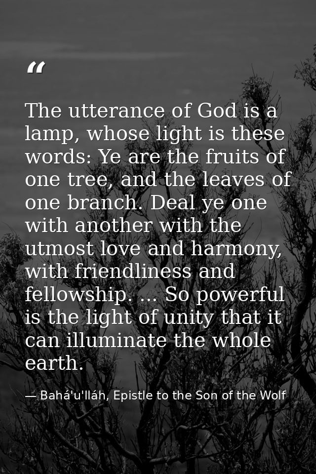 The utterance of God is a lamp, whose light is these words: Ye are the fruits of one tree, and the leaves of one branch. — Bahá'u'lláh, Epistle to the Son of the Wolf