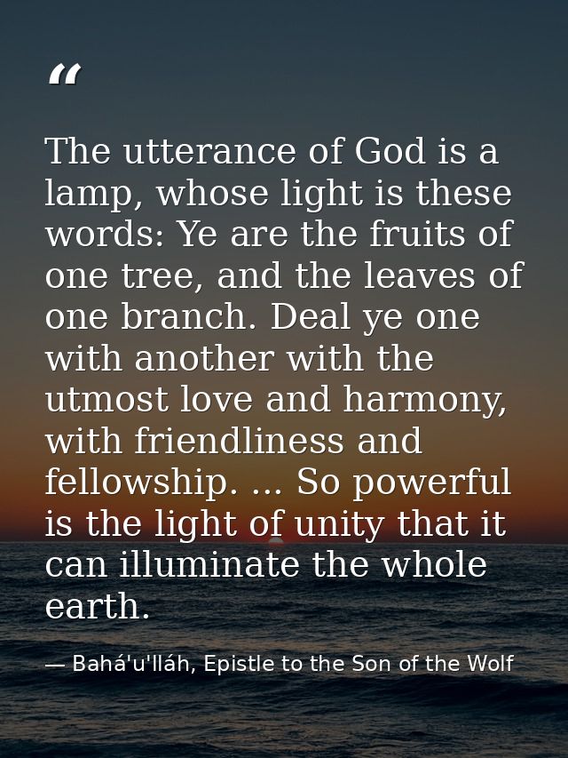 The utterance of God is a lamp, whose light is these words: Ye are the fruits of one tree, and the leaves of one branch. — Bahá'u'lláh, Epistle to the Son of the Wolf