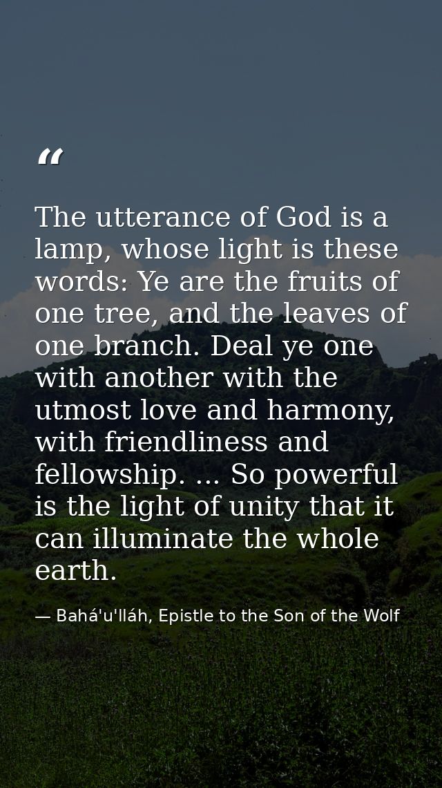 The utterance of God is a lamp, whose light is these words: Ye are the fruits of one tree, and the leaves of one branch. — Bahá'u'lláh, Epistle to the Son of the Wolf