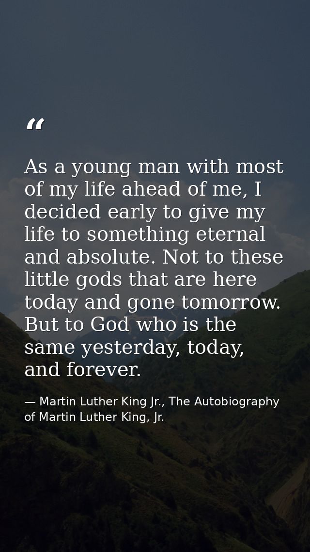As a young man with most of my life ahead of me, I decided early to give my life to something eternal and absolute. Not  — Martin Luther King Jr., The Autobiography of Martin Luther King, Jr.