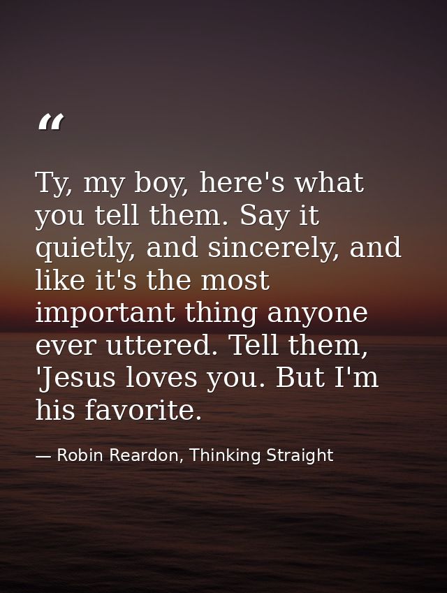 Ty, my boy, here's what you tell them. Say it quietly, and sincerely, and like it's the most important thing anyone ever — Robin Reardon, Thinking Straight