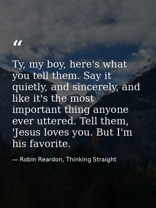 Ty, my boy, here's what you tell them. Say it quietly, and sincerely, and like it's the most important thing anyone ever — Robin Reardon, Thinking Straight