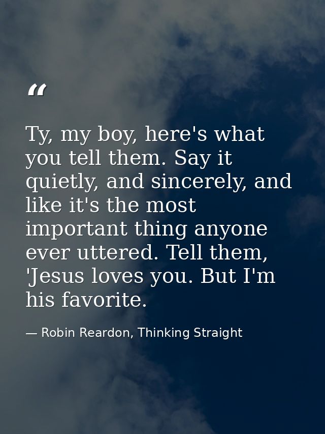 Ty, my boy, here's what you tell them. Say it quietly, and sincerely, and like it's the most important thing anyone ever — Robin Reardon, Thinking Straight