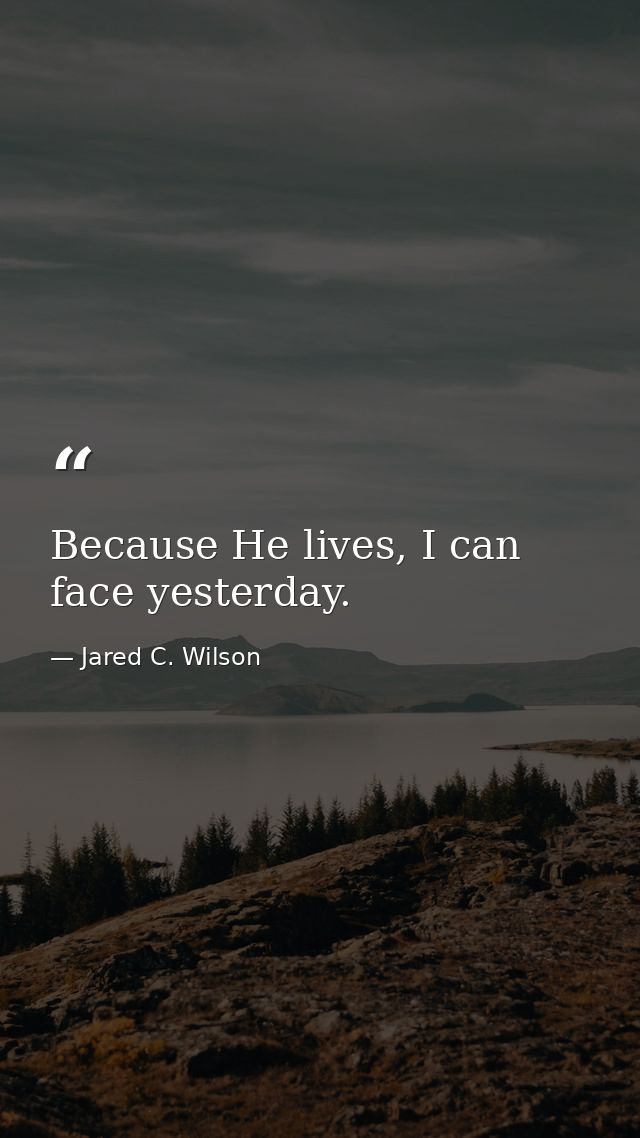 Because He lives, I can face yesterday. — Jared C. Wilson