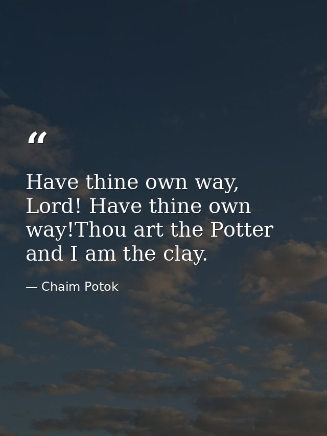 Have thine own way, Lord! Have thine own way!Thou art the Potter and I am the clay. — Chaim Potok