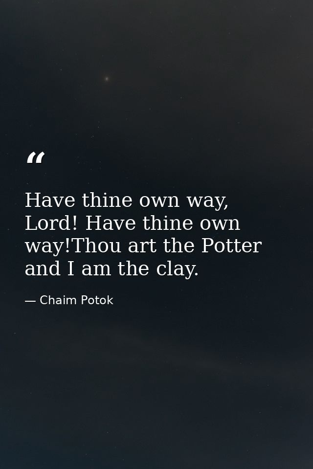 Have thine own way, Lord! Have thine own way!Thou art the Potter and I am the clay. — Chaim Potok