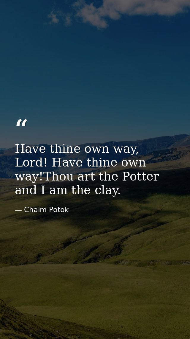 Have thine own way, Lord! Have thine own way!Thou art the Potter and I am the clay. — Chaim Potok