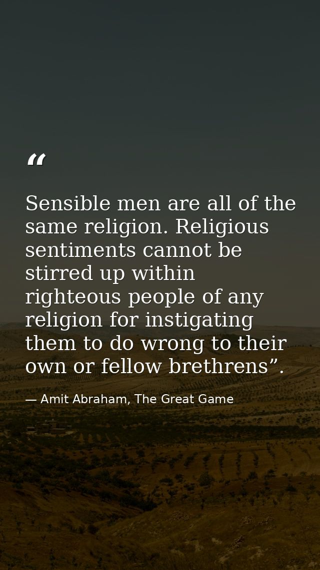 Sensible men are all of the same religion. Religious sentiments cannot be stirred up within righteous people of any reli — Amit Abraham, The Great Game