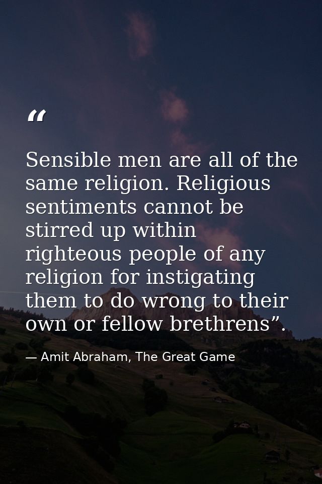 Sensible men are all of the same religion. Religious sentiments cannot be stirred up within righteous people of any reli — Amit Abraham, The Great Game