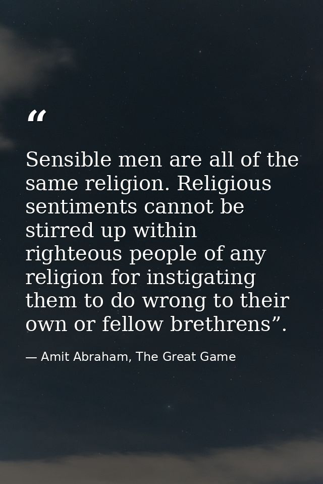 Sensible men are all of the same religion. Religious sentiments cannot be stirred up within righteous people of any reli — Amit Abraham, The Great Game