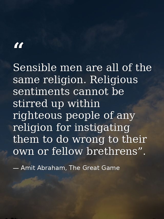 Sensible men are all of the same religion. Religious sentiments cannot be stirred up within righteous people of any reli — Amit Abraham, The Great Game