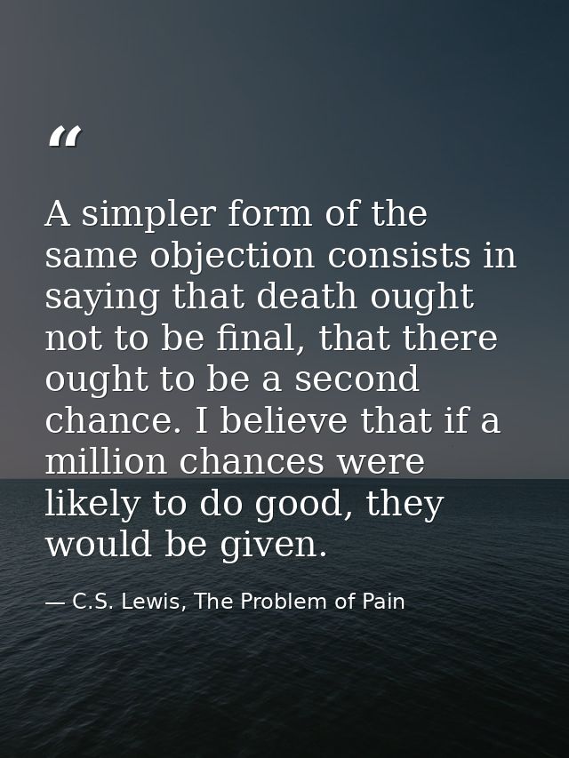A simpler form of the same objection consists in saying that death ought not to be final, that there ought to be a secon — C.S. Lewis, The Problem of Pain