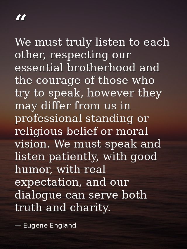 We must truly listen to each other, respecting our essential brotherhood and the courage of those who try to speak, howe — Eugene England