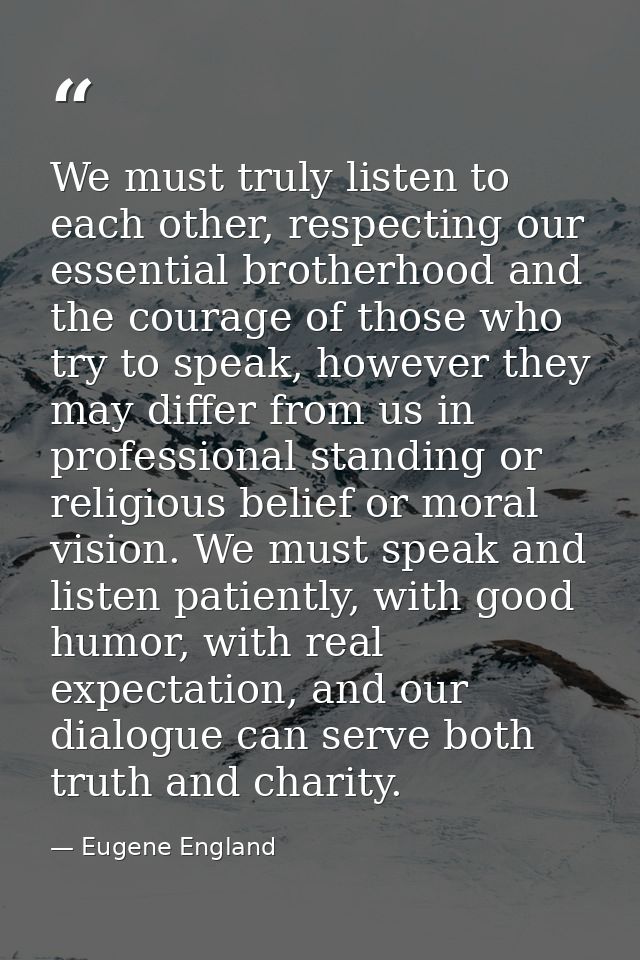 We must truly listen to each other, respecting our essential brotherhood and the courage of those who try to speak, howe — Eugene England