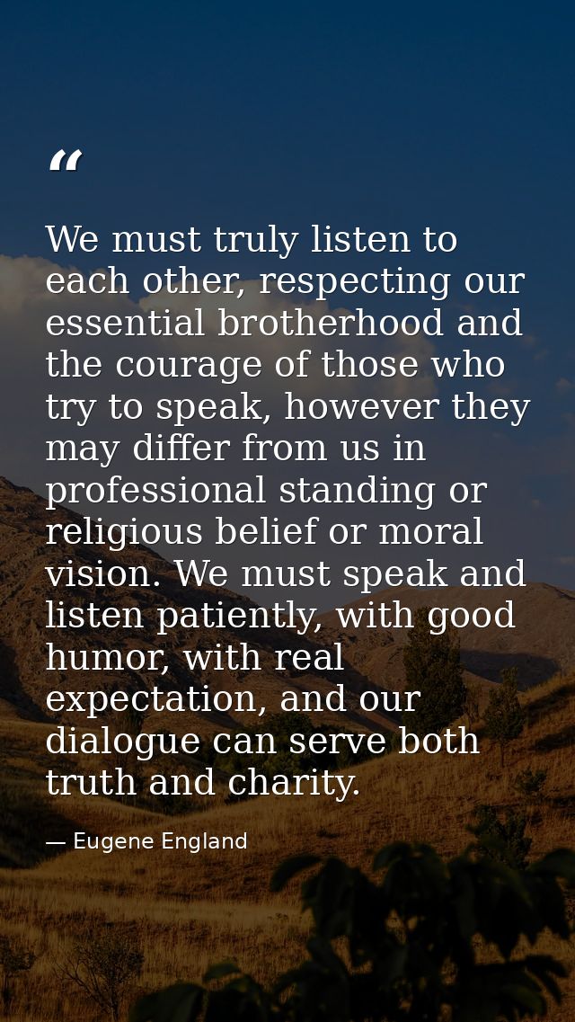 We must truly listen to each other, respecting our essential brotherhood and the courage of those who try to speak, howe — Eugene England