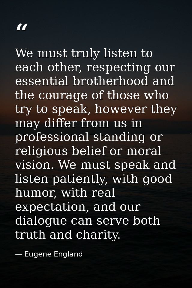 We must truly listen to each other, respecting our essential brotherhood and the courage of those who try to speak, howe — Eugene England