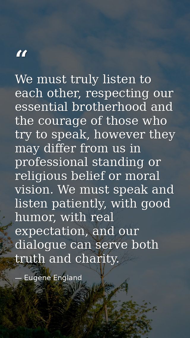 We must truly listen to each other, respecting our essential brotherhood and the courage of those who try to speak, howe — Eugene England