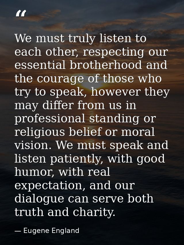 We must truly listen to each other, respecting our essential brotherhood and the courage of those who try to speak, howe — Eugene England