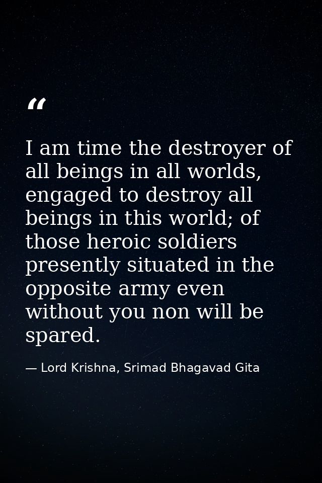 I am time the destroyer of all beings in all worlds, engaged to destroy all beings in this world; of those heroic soldie — Lord Krishna, Srimad Bhagavad Gita