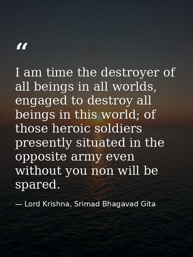 I am time the destroyer of all beings in all worlds, engaged to destroy all beings in this world; of those heroic soldie — Lord Krishna, Srimad Bhagavad Gita