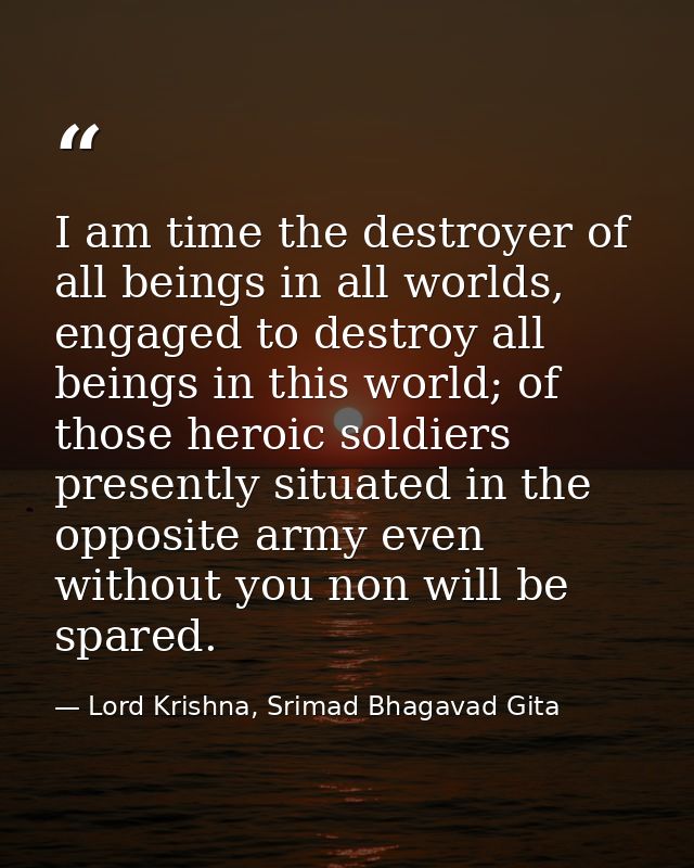 I am time the destroyer of all beings in all worlds, engaged to destroy all beings in this world; of those heroic soldie — Lord Krishna, Srimad Bhagavad Gita