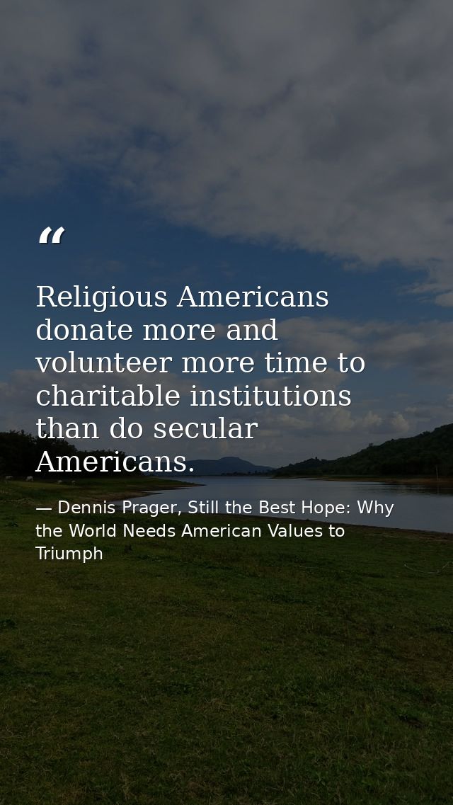 Religious Americans donate more and volunteer more time to charitable institutions than do secular Americans. — Dennis Prager, Still the Best Hope: Why the World Needs American Values to Triumph