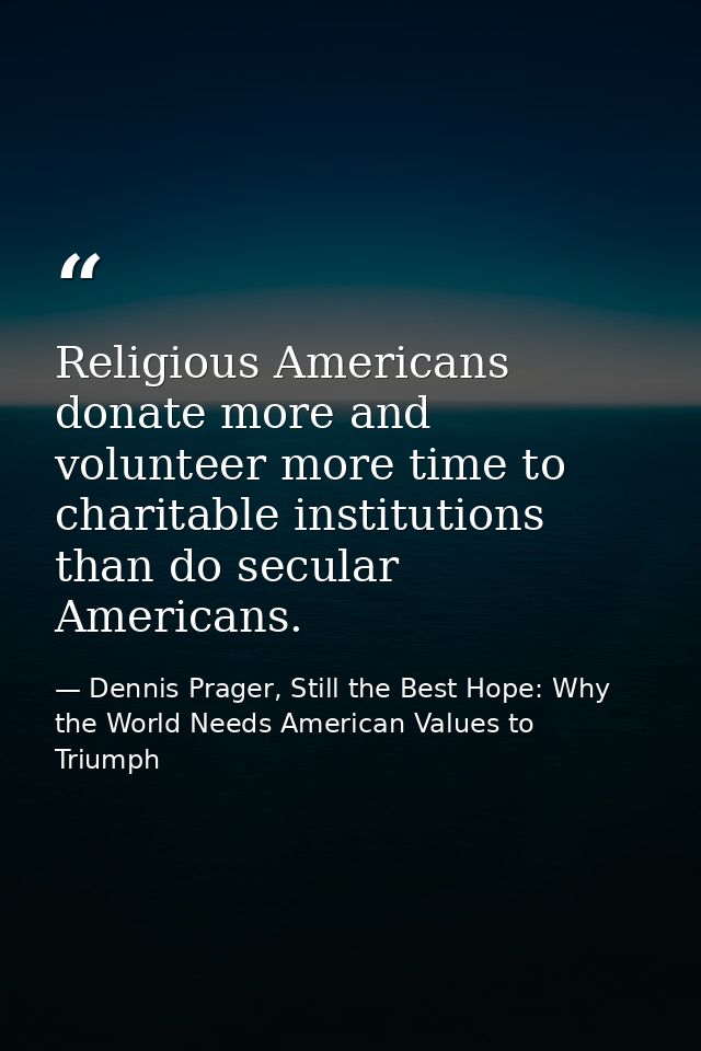 Religious Americans donate more and volunteer more time to charitable institutions than do secular Americans. — Dennis Prager, Still the Best Hope: Why the World Needs American Values to Triumph