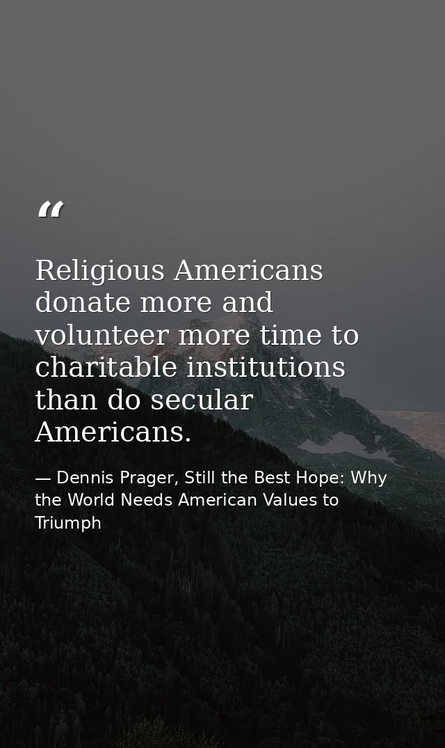 Religious Americans donate more and volunteer more time to charitable institutions than do secular Americans. — Dennis Prager, Still the Best Hope: Why the World Needs American Values to Triumph