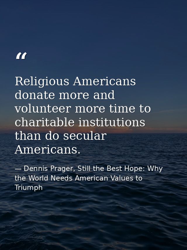 Religious Americans donate more and volunteer more time to charitable institutions than do secular Americans. — Dennis Prager, Still the Best Hope: Why the World Needs American Values to Triumph