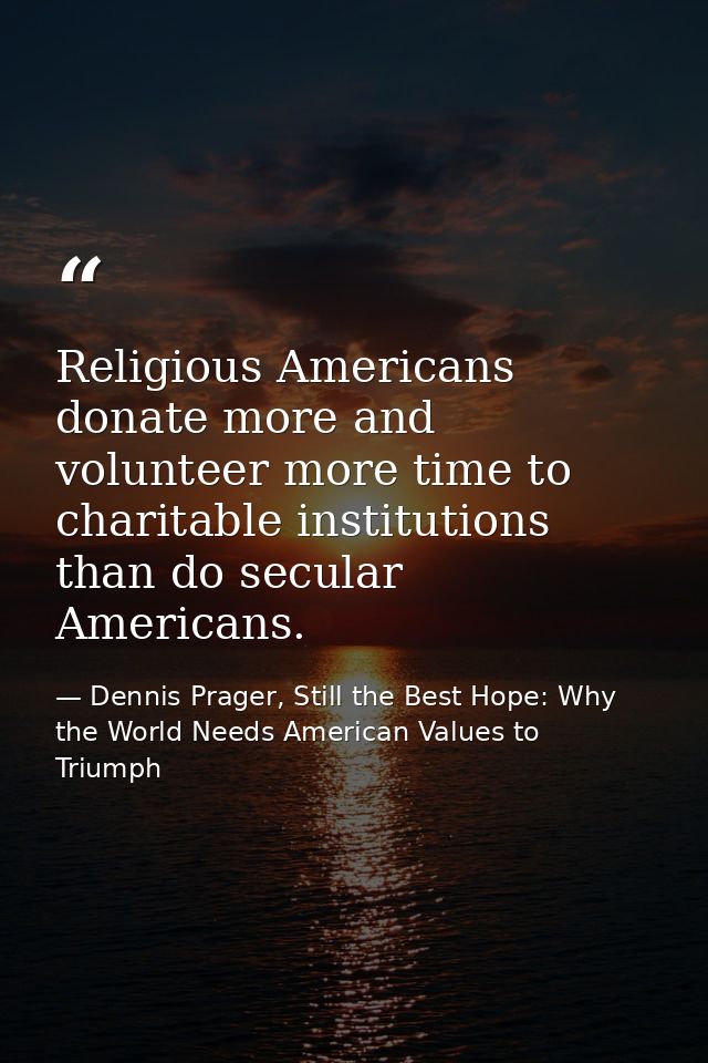 Religious Americans donate more and volunteer more time to charitable institutions than do secular Americans. — Dennis Prager, Still the Best Hope: Why the World Needs American Values to Triumph