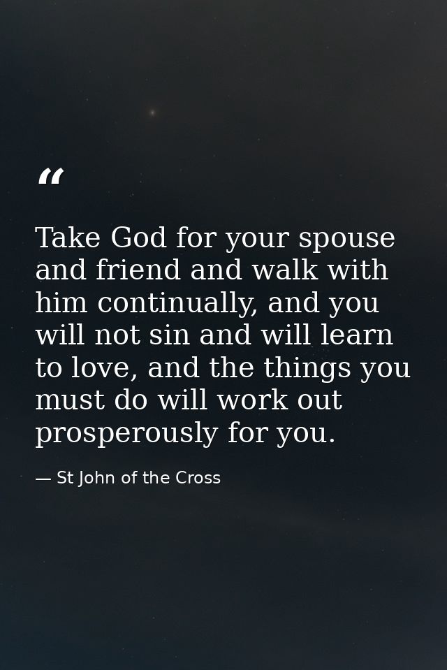 Take God for your spouse and friend and walk with him continually, and you will not sin and will learn to love, and the  — St John of the Cross