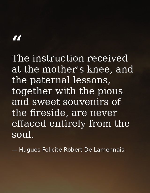 The instruction received at the mother's knee, and the paternal lessons, together with the pious and sweet souvenirs of  — Hugues Felicite Robert De Lamennais