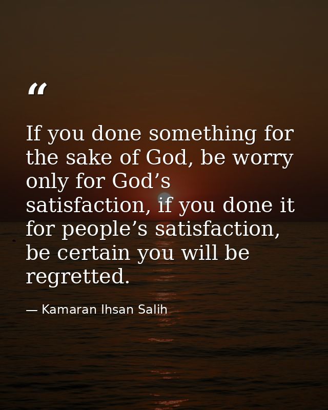 ‌If you done something for the sake of God, be worry only for God’s satisfaction, if you done it for people’s satisfacti — Kamaran Ihsan Salih