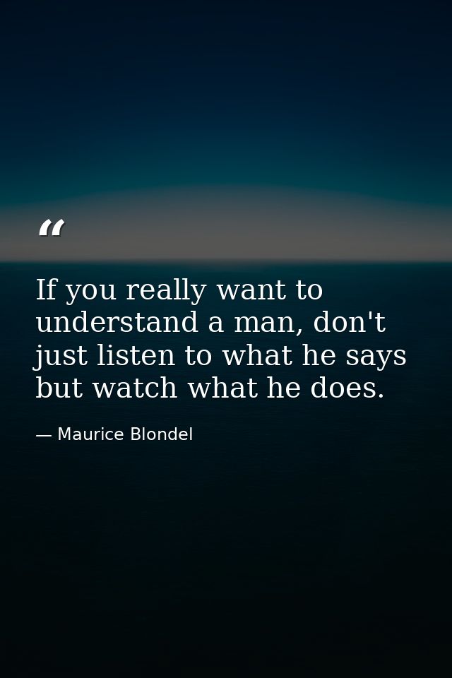 If you really want to understand a man, don't just listen to what he says but watch what he does. — Maurice Blondel