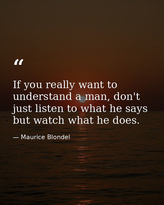 If you really want to understand a man, don't just listen to what he says but watch what he does. — Maurice Blondel