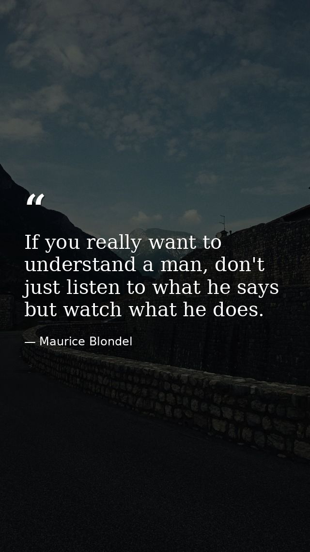 If you really want to understand a man, don't just listen to what he says but watch what he does. — Maurice Blondel