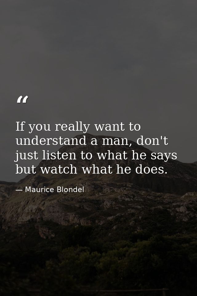 If you really want to understand a man, don't just listen to what he says but watch what he does. — Maurice Blondel