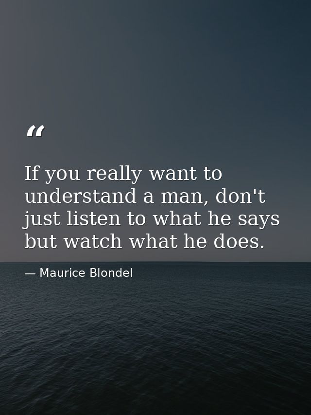 If you really want to understand a man, don't just listen to what he says but watch what he does. — Maurice Blondel