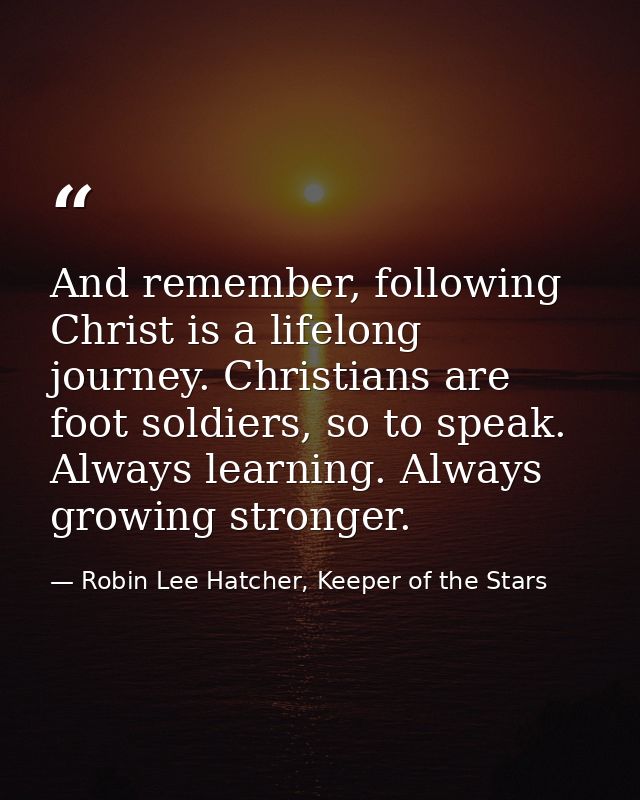 And remember, following Christ is a lifelong journey. Christians are foot soldiers, so to speak. Always learning. Always — Robin Lee Hatcher, Keeper of the Stars