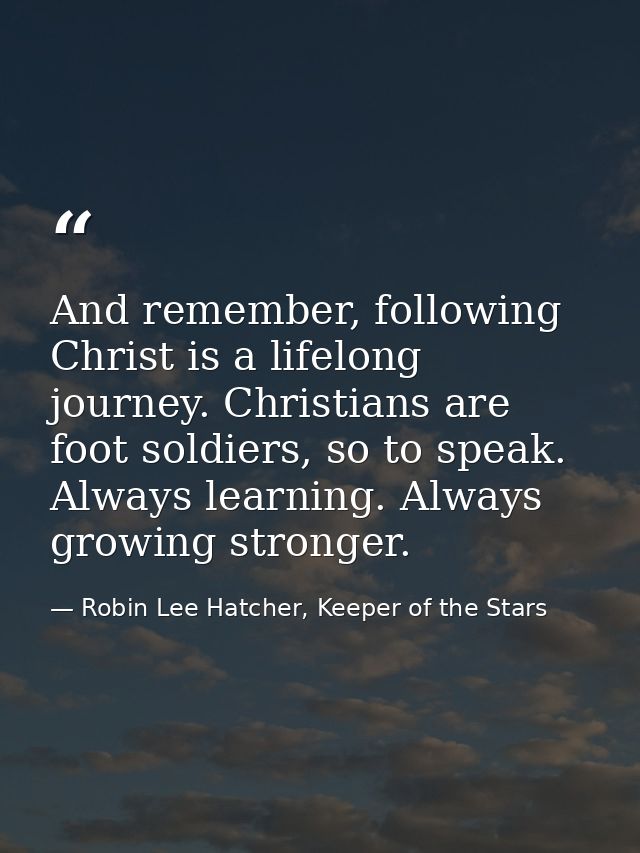 And remember, following Christ is a lifelong journey. Christians are foot soldiers, so to speak. Always learning. Always — Robin Lee Hatcher, Keeper of the Stars