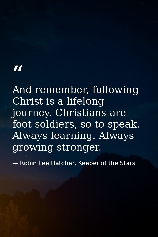 And remember, following Christ is a lifelong journey. Christians are foot soldiers, so to speak. Always learning. Always — Robin Lee Hatcher, Keeper of the Stars