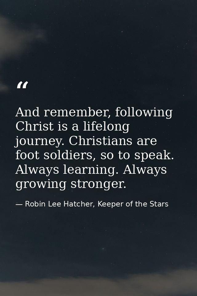 And remember, following Christ is a lifelong journey. Christians are foot soldiers, so to speak. Always learning. Always — Robin Lee Hatcher, Keeper of the Stars