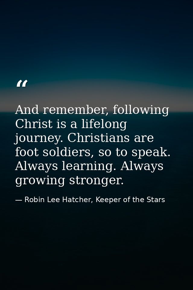 And remember, following Christ is a lifelong journey. Christians are foot soldiers, so to speak. Always learning. Always — Robin Lee Hatcher, Keeper of the Stars