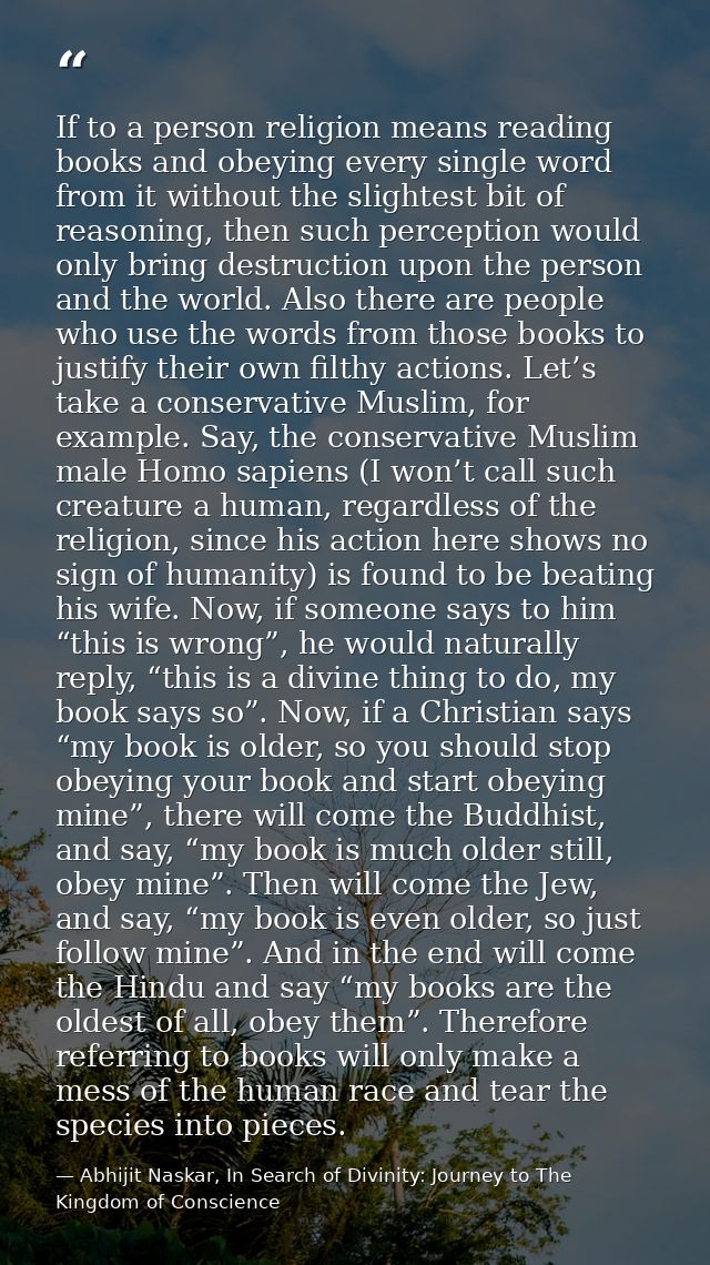 If to a person religion means reading books and obeying every single word from it without the slightest bit of reasoning — Abhijit Naskar, In Search of Divinity: Journey to The Kingdom of Conscience