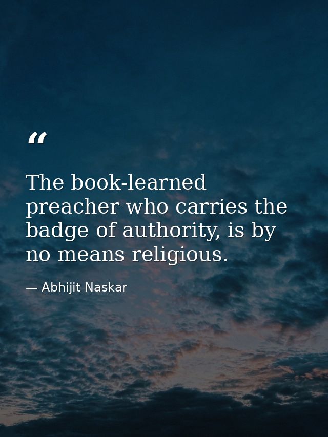 The book-learned preacher who carries the badge of authority, is by no means religious. — Abhijit Naskar