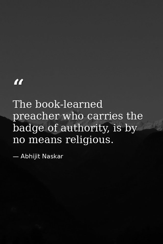The book-learned preacher who carries the badge of authority, is by no means religious. — Abhijit Naskar