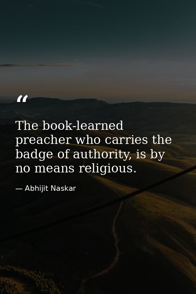 The book-learned preacher who carries the badge of authority, is by no means religious. — Abhijit Naskar